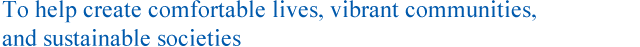 To help create comfortable lives, vibrant communities, 
and sustainable societies
