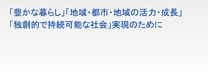 「豊かな暮らし」「地域・都市・地域の活力・成長」「独創的で持続可能な社会」実現のために