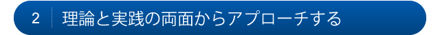 2.理論と実践の両面からアプローチする