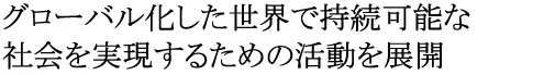 グローバル化した世界で持続可能な社会を実現するための活動を展開